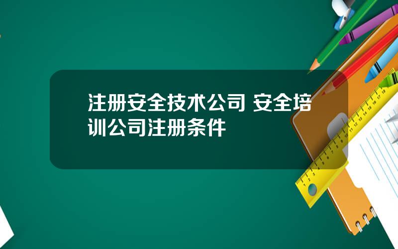 注册安全技术公司 安全培训公司注册条件